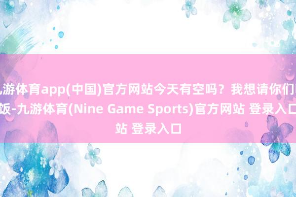 九游体育app(中国)官方网站今天有空吗？我想请你们吃饭-九游体育(Nine Game Sports)官方网站 登录入口