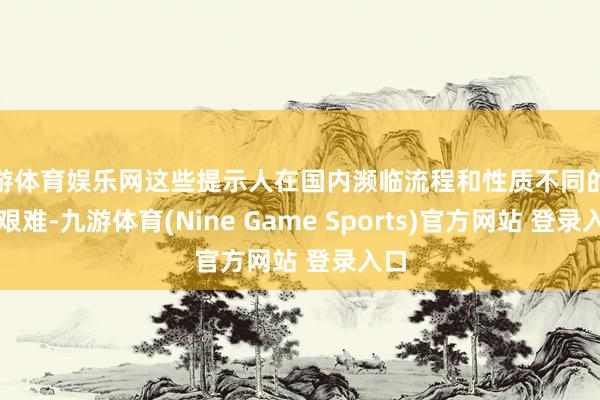 九游体育娱乐网这些提示人在国内濒临流程和性质不同的政事艰难-九游体育(Nine Game Sports)官方网站 登录入口