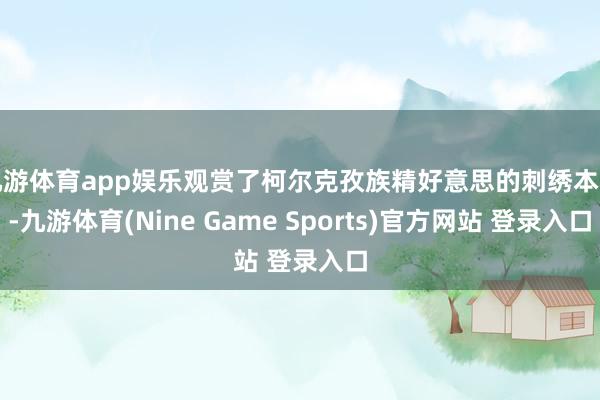 九游体育app娱乐观赏了柯尔克孜族精好意思的刺绣本事-九游体育(Nine Game Sports)官方网站 登录入口