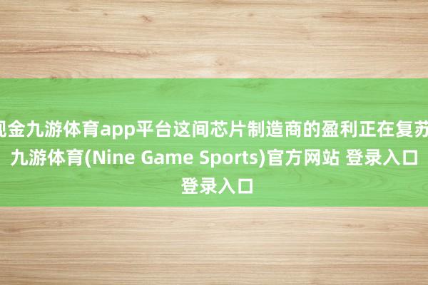 现金九游体育app平台这间芯片制造商的盈利正在复苏-九游体育(Nine Game Sports)官方网站 登录入口