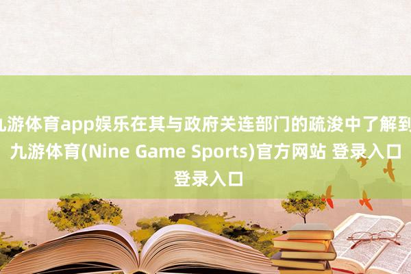 九游体育app娱乐在其与政府关连部门的疏浚中了解到-九游体育(Nine Game Sports)官方网站 登录入口