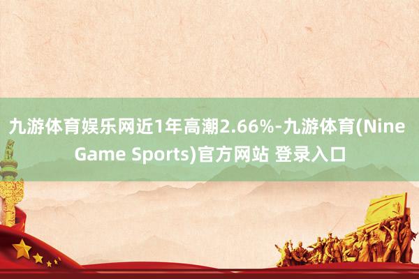 九游体育娱乐网近1年高潮2.66%-九游体育(Nine Game Sports)官方网站 登录入口