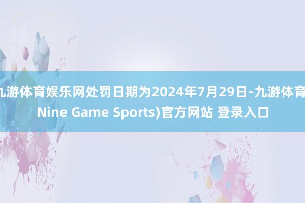 九游体育娱乐网处罚日期为2024年7月29日-九游体育(Nine Game Sports)官方网站 登录入口