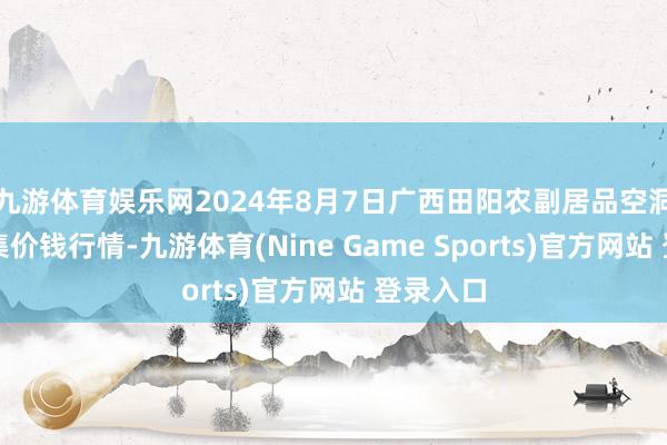 九游体育娱乐网2024年8月7日广西田阳农副居品空洞批发市集价钱行情-九游体育(Nine Game Sports)官方网站 登录入口