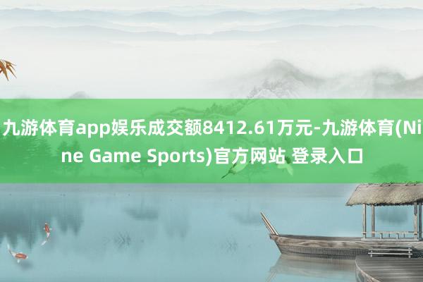 九游体育app娱乐成交额8412.61万元-九游体育(Nine Game Sports)官方网站 登录入口