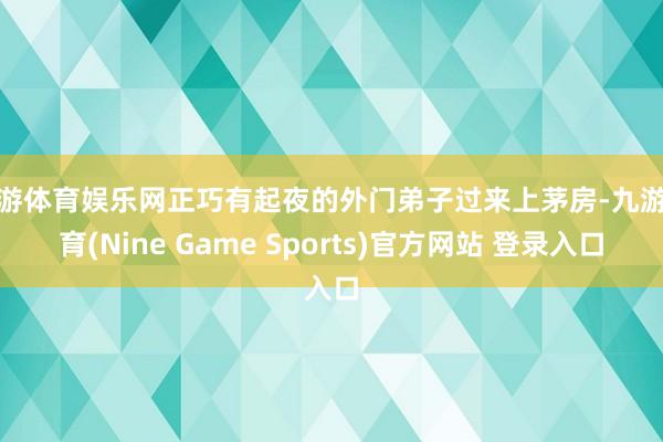 九游体育娱乐网正巧有起夜的外门弟子过来上茅房-九游体育(Nine Game Sports)官方网站 登录入口