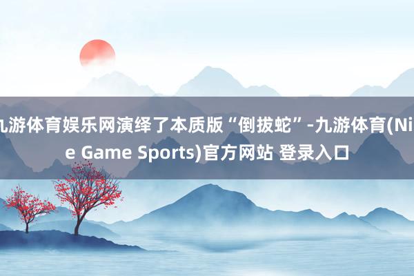 九游体育娱乐网演绎了本质版“倒拔蛇”-九游体育(Nine Game Sports)官方网站 登录入口