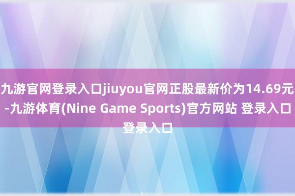 九游官网登录入口jiuyou官网正股最新价为14.69元-九游体育(Nine Game Sports)官方网站 登录入口