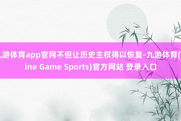 九游体育app官网不但让历史主权得以恢复-九游体育(Nine Game Sports)官方网站 登录入口