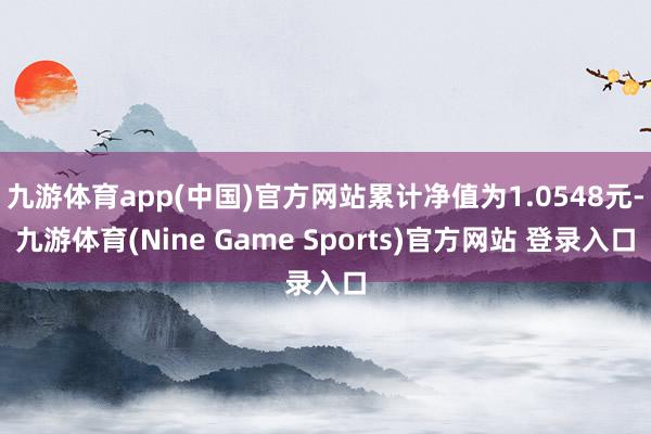 九游体育app(中国)官方网站累计净值为1.0548元-九游体育(Nine Game Sports)官方网站 登录入口