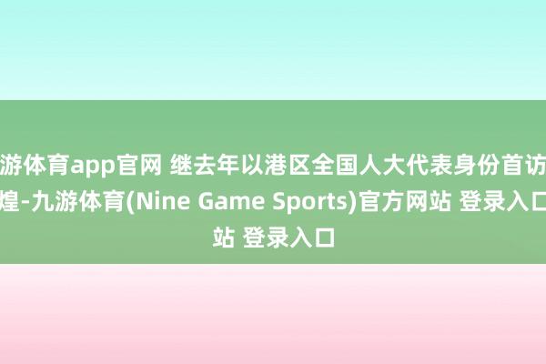 九游体育app官网 继去年以港区全国人大代表身份首访敦煌-九游体育(Nine Game Sports)官方网站 登录入口