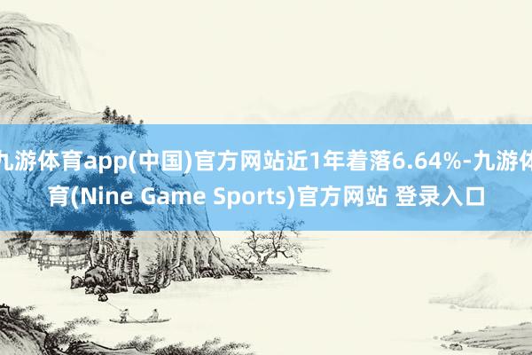 九游体育app(中国)官方网站近1年着落6.64%-九游体育(Nine Game Sports)官方网站 登录入口