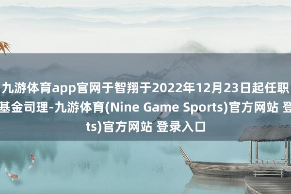 九游体育app官网于智翔于2022年12月23日起任职本基金基金司理-九游体育(Nine Game Sports)官方网站 登录入口