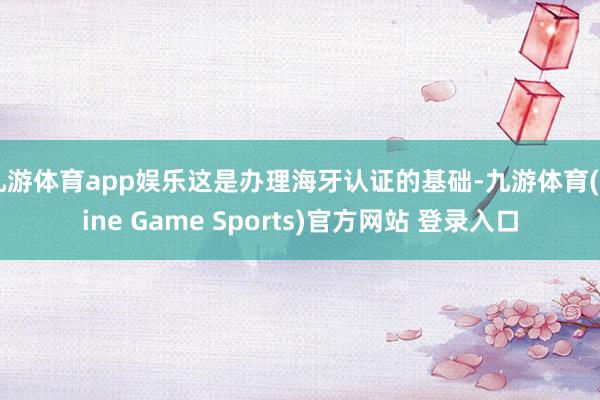 九游体育app娱乐这是办理海牙认证的基础-九游体育(Nine Game Sports)官方网站 登录入口