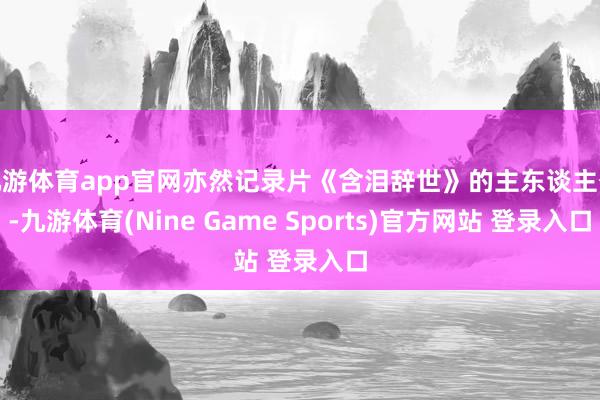 九游体育app官网亦然记录片《含泪辞世》的主东谈主公-九游体育(Nine Game Sports)官方网站 登录入口