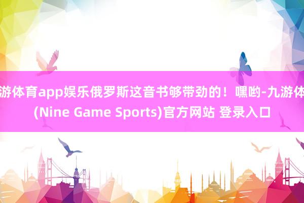 九游体育app娱乐俄罗斯这音书够带劲的！嘿哟-九游体育(Nine Game Sports)官方网站 登录入口