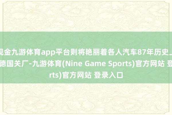 现金九游体育app平台则将艳丽着各人汽车87年历史上初度在德国关厂-九游体育(Nine Game Sports)官方网站 登录入口