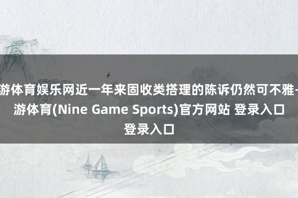 九游体育娱乐网近一年来固收类搭理的陈诉仍然可不雅-九游体育(Nine Game Sports)官方网站 登录入口