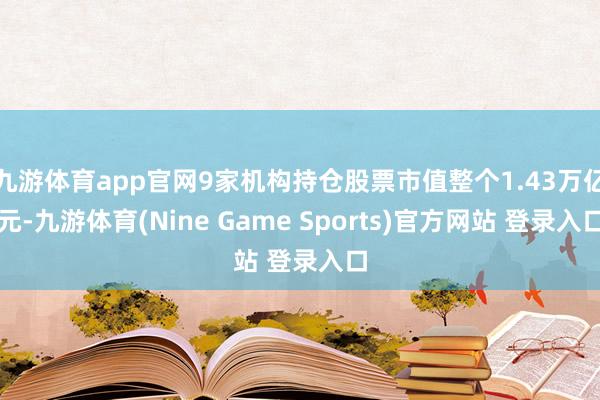 九游体育app官网9家机构持仓股票市值整个1.43万亿元-九游体育(Nine Game Sports)官方网站 登录入口