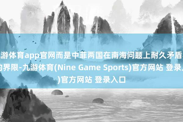 九游体育app官网而是中菲两国在南海问题上耐久矛盾积蓄的界限-九游体育(Nine Game Sports)官方网站 登录入口