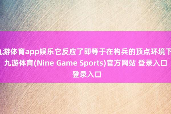 九游体育app娱乐它反应了即等于在构兵的顶点环境下-九游体育(Nine Game Sports)官方网站 登录入口