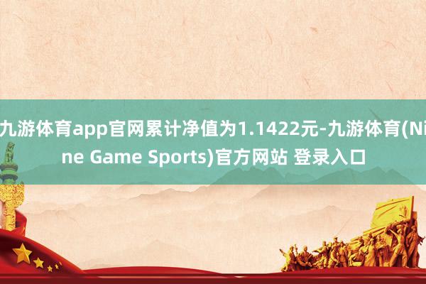 九游体育app官网累计净值为1.1422元-九游体育(Nine Game Sports)官方网站 登录入口