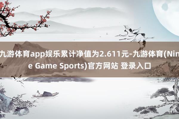 九游体育app娱乐累计净值为2.611元-九游体育(Nine Game Sports)官方网站 登录入口