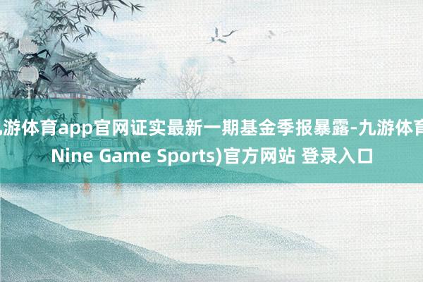 九游体育app官网证实最新一期基金季报暴露-九游体育(Nine Game Sports)官方网站 登录入口