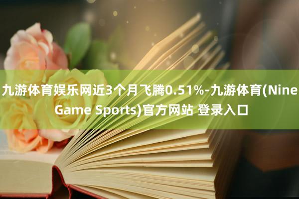 九游体育娱乐网近3个月飞腾0.51%-九游体育(Nine Game Sports)官方网站 登录入口