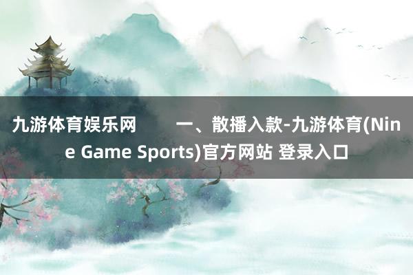 九游体育娱乐网        一、散播入款-九游体育(Nine Game Sports)官方网站 登录入口