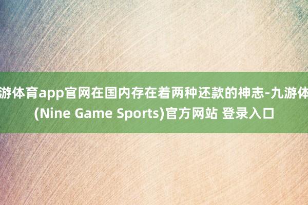 九游体育app官网在国内存在着两种还款的神志-九游体育(Nine Game Sports)官方网站 登录入口