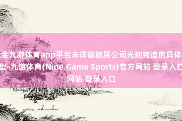 现金九游体育app平台未详备施展公司光刻缔造的具体类型-九游体育(Nine Game Sports)官方网站 登录入口