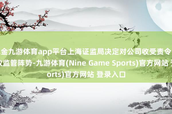 现金九游体育app平台上海证监局决定对公司收受责令改正的行政监管阵势-九游体育(Nine Game Sports)官方网站 登录入口