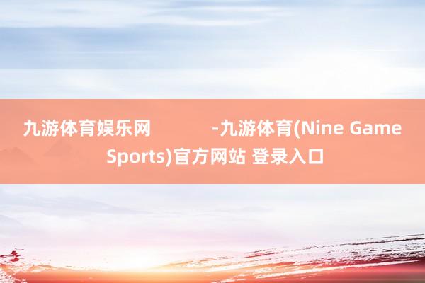 九游体育娱乐网            -九游体育(Nine Game Sports)官方网站 登录入口