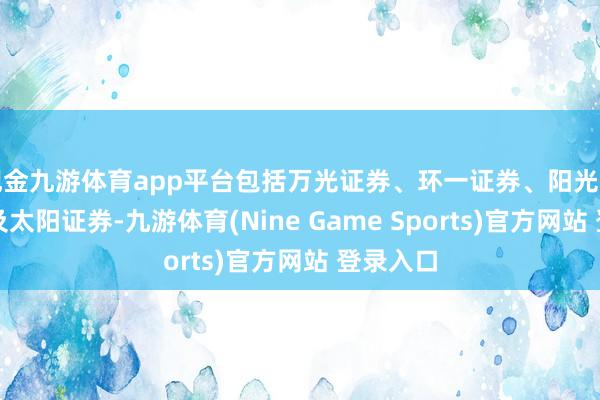 现金九游体育app平台包括万光证券、环一证券、阳光老本证券及太阳证券-九游体育(Nine Game Sports)官方网站 登录入口