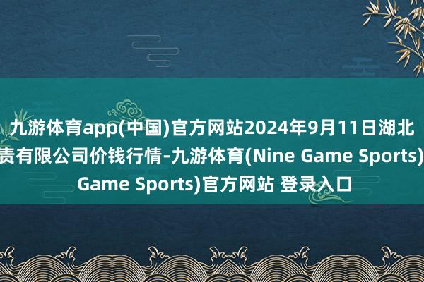 九游体育app(中国)官方网站2024年9月11日湖北四季青农贸阛阓贬责有限公司价钱行情-九游体育(Nine Game Sports)官方网站 登录入口