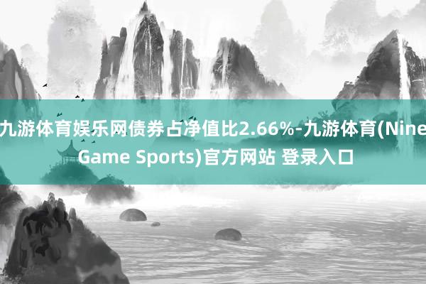 九游体育娱乐网债券占净值比2.66%-九游体育(Nine Game Sports)官方网站 登录入口