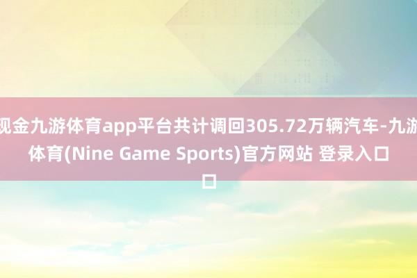 现金九游体育app平台共计调回305.72万辆汽车-九游体育(Nine Game Sports)官方网站 登录入口