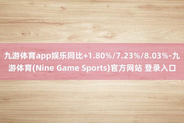 九游体育app娱乐同比+1.80%/7.23%/8.03%-九游体育(Nine Game Sports)官方网站 登录入口