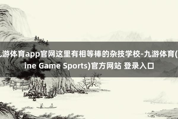 九游体育app官网这里有相等棒的杂技学校-九游体育(Nine Game Sports)官方网站 登录入口