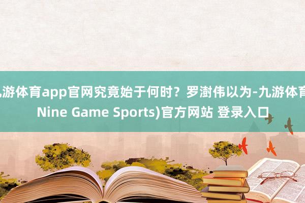 九游体育app官网究竟始于何时？罗澍伟以为-九游体育(Nine Game Sports)官方网站 登录入口