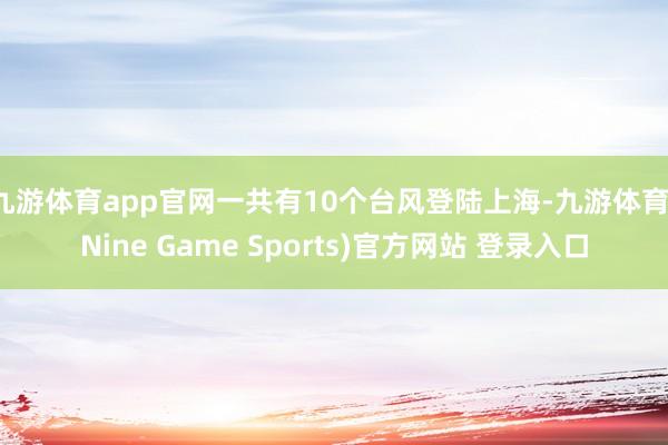 九游体育app官网一共有10个台风登陆上海-九游体育(Nine Game Sports)官方网站 登录入口