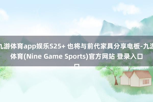 九游体育app娱乐S25+ 也将与前代家具分享电板-九游体育(Nine Game Sports)官方网站 登录入口