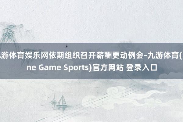 九游体育娱乐网依期组织召开薪酬更动例会-九游体育(Nine Game Sports)官方网站 登录入口