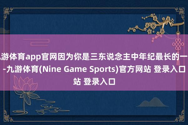 九游体育app官网因为你是三东说念主中年纪最长的一位-九游体育(Nine Game Sports)官方网站 登录入口