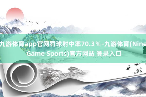 九游体育app官网罚球射中率70.3％-九游体育(Nine Game Sports)官方网站 登录入口