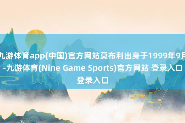 九游体育app(中国)官方网站莫布利出身于1999年9月-九游体育(Nine Game Sports)官方网站 登录入口