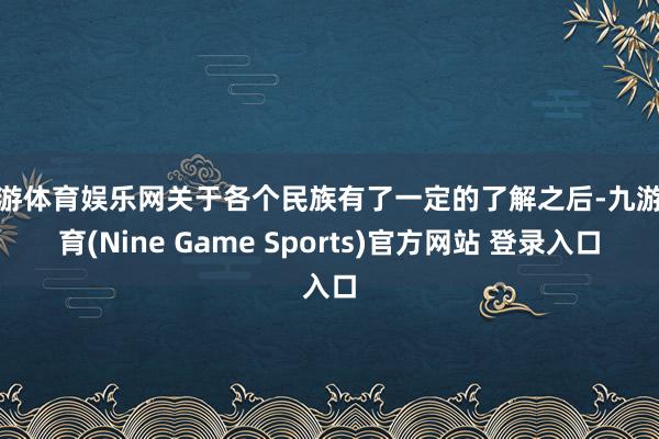 九游体育娱乐网关于各个民族有了一定的了解之后-九游体育(Nine Game Sports)官方网站 登录入口