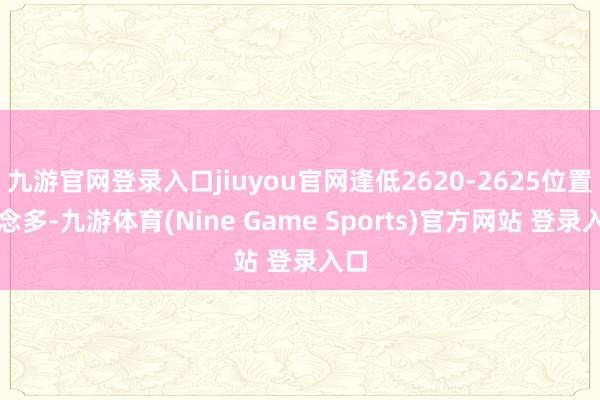 九游官网登录入口jiuyou官网逢低2620-2625位置作念多-九游体育(Nine Game Sports)官方网站 登录入口