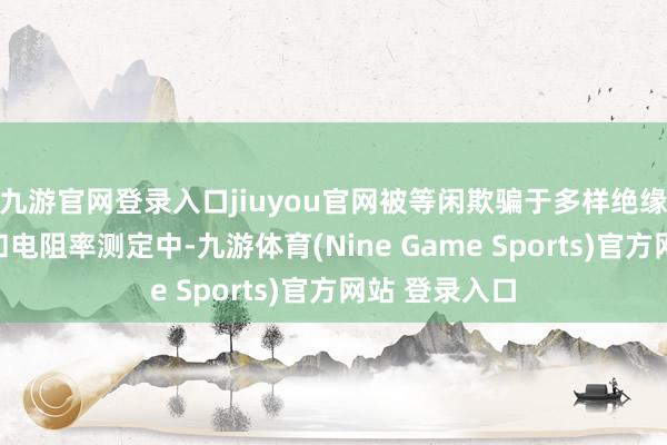 九游官网登录入口jiuyou官网被等闲欺骗于多样绝缘材料的电阻和电阻率测定中-九游体育(Nine Game Sports)官方网站 登录入口